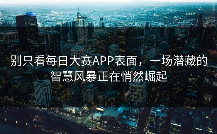 别只看每日大赛APP表面，一场潜藏的智慧风暴正在悄然崛起