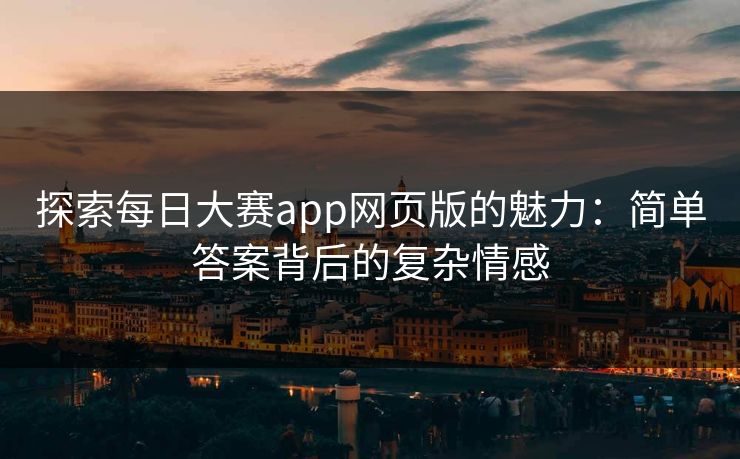 探索每日大赛app网页版的魅力：简单答案背后的复杂情感