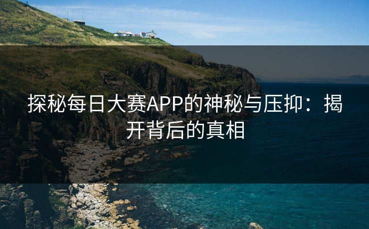 探秘每日大赛APP的神秘与压抑：揭开背后的真相
