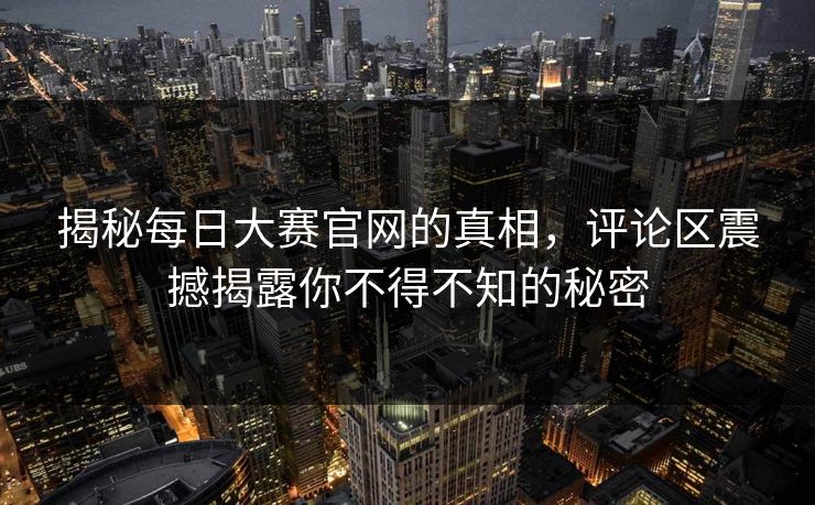 揭秘每日大赛官网的真相，评论区震撼揭露你不得不知的秘密