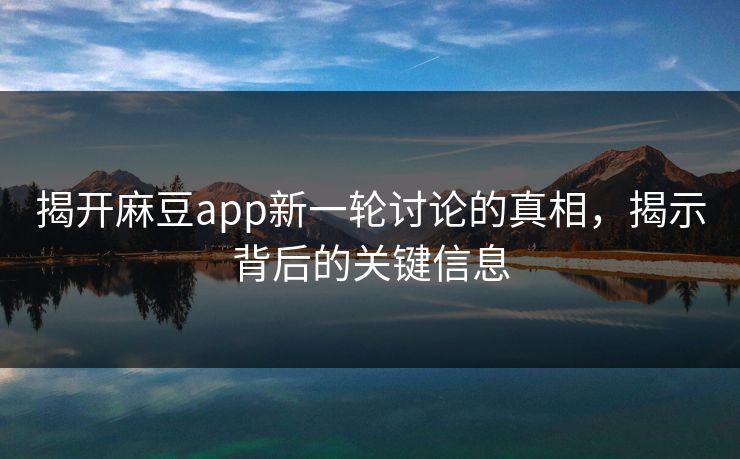 揭开麻豆app新一轮讨论的真相，揭示背后的关键信息