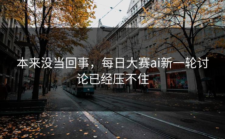 本来没当回事，每日大赛ai新一轮讨论已经压不住