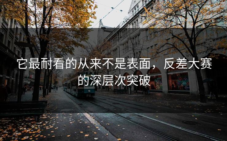 它最耐看的从来不是表面，反差大赛的深层次突破