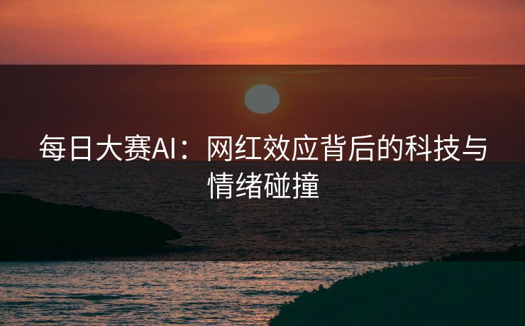 每日大赛AI：网红效应背后的科技与情绪碰撞