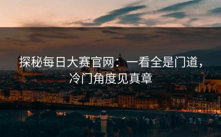 探秘每日大赛官网：一看全是门道，冷门角度见真章