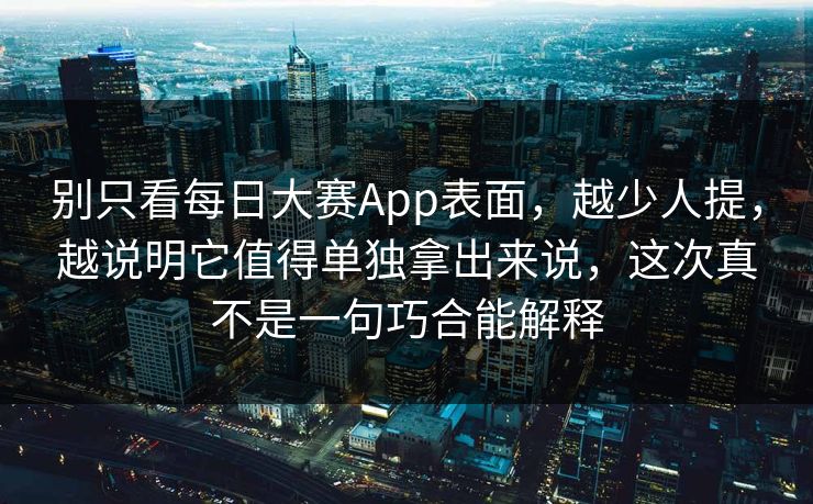 别只看每日大赛App表面，越少人提，越说明它值得单独拿出来说，这次真不是一句巧合能解释