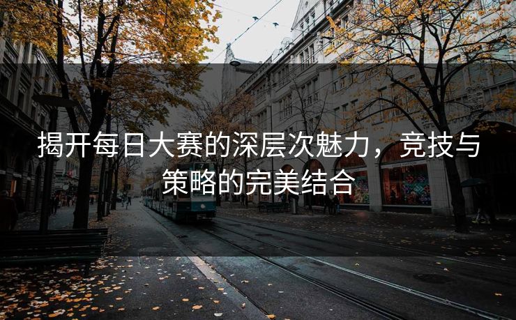 揭开每日大赛的深层次魅力，竞技与策略的完美结合