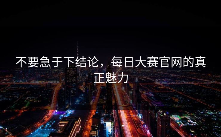 不要急于下结论，每日大赛官网的真正魅力