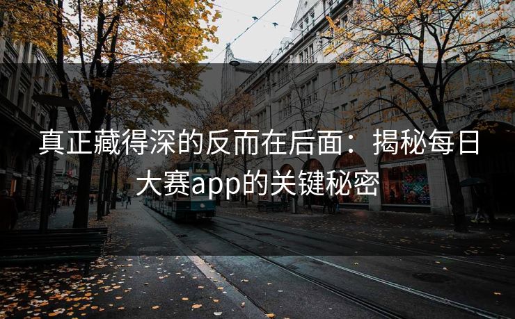 真正藏得深的反而在后面：揭秘每日大赛app的关键秘密