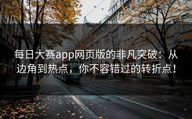 每日大赛app网页版的非凡突破：从边角到热点，你不容错过的转折点！