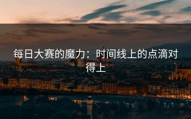 每日大赛的魔力：时间线上的点滴对得上