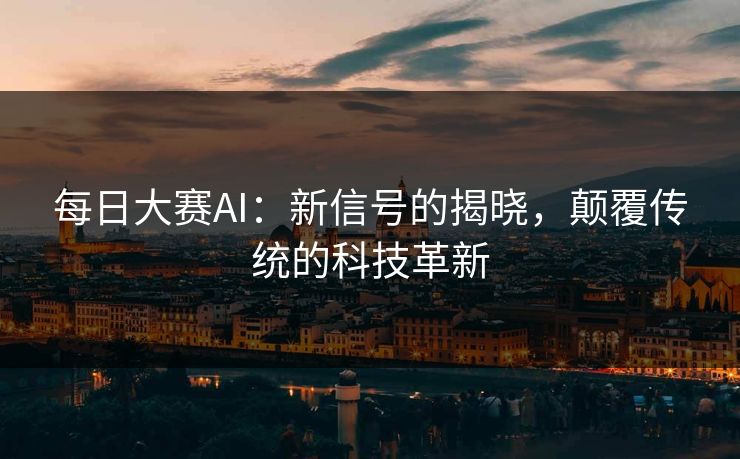 每日大赛AI：新信号的揭晓，颠覆传统的科技革新