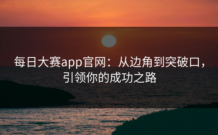 每日大赛app官网：从边角到突破口，引领你的成功之路