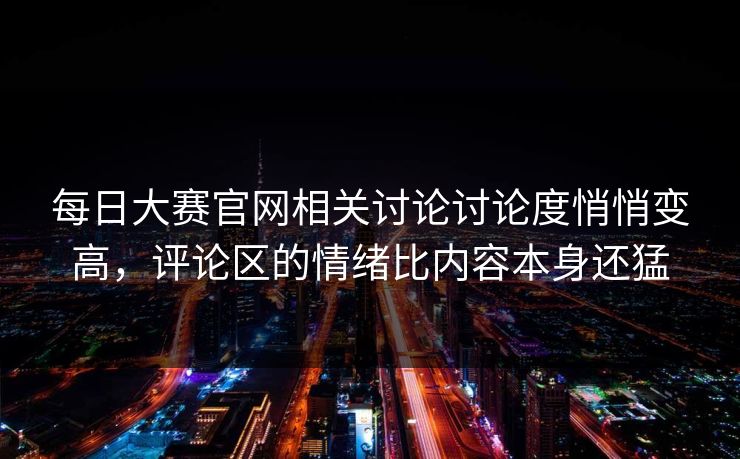 每日大赛官网相关讨论讨论度悄悄变高，评论区的情绪比内容本身还猛