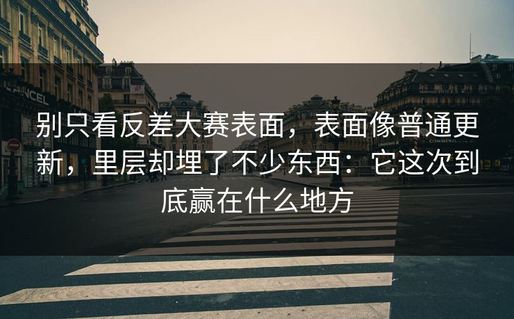 别只看反差大赛表面，表面像普通更新，里层却埋了不少东西：它这次到底赢在什么地方