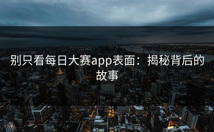 别只看每日大赛app表面：揭秘背后的故事
