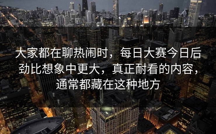 大家都在聊热闹时，每日大赛今日后劲比想象中更大，真正耐看的内容，通常都藏在这种地方