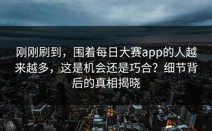 刚刚刷到，围着每日大赛app的人越来越多，这是机会还是巧合？细节背后的真相揭晓