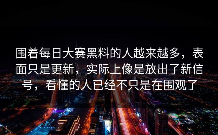 围着每日大赛黑料的人越来越多，表面只是更新，实际上像是放出了新信号，看懂的人已经不只是在围观了