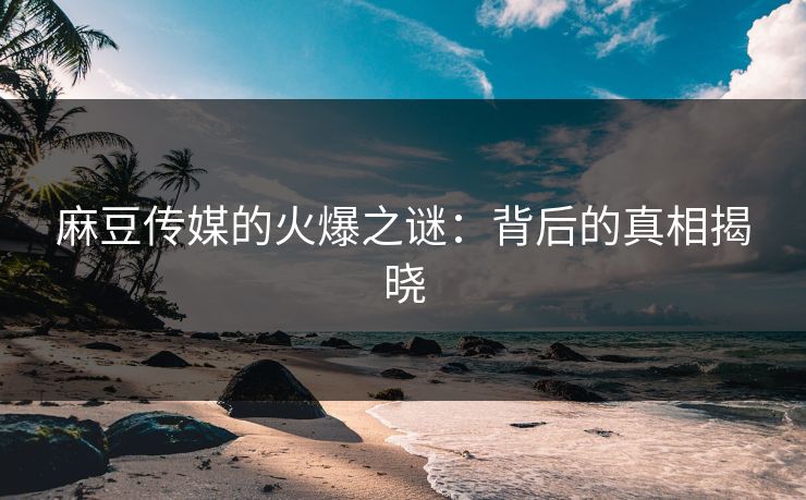 麻豆传媒的火爆之谜：背后的真相揭晓
