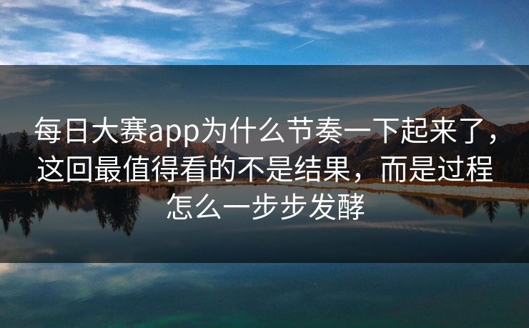 每日大赛app为什么节奏一下起来了，这回最值得看的不是结果，而是过程怎么一步步发酵