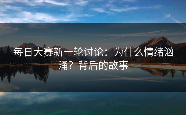 每日大赛新一轮讨论:为什么情绪汹涌?背后的故事