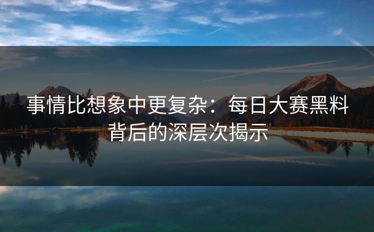 事情比想象中更复杂:每日大赛黑料背后的深层次揭示
