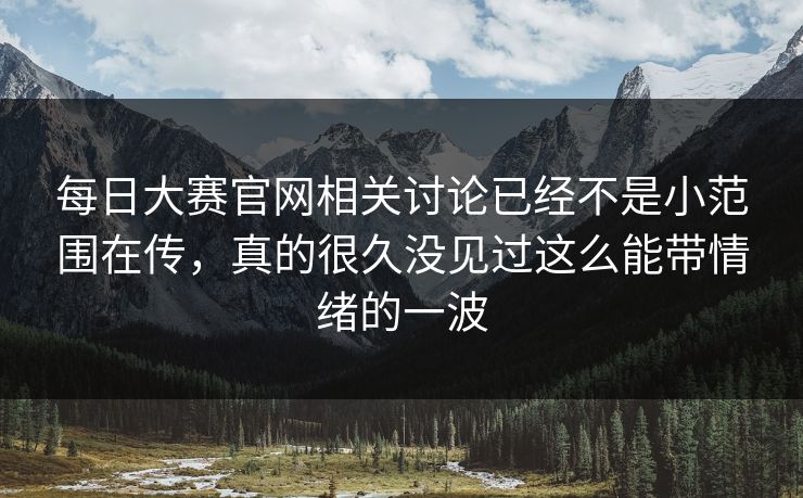 每日大赛官网相关讨论已经不是小范围在传,真的很久没见过这么能带情绪的一波