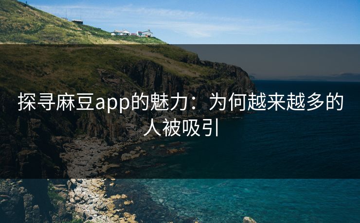 探寻麻豆app的魅力:为何越来越多的人被吸引