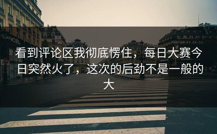 看到评论区我彻底愣住，每日大赛今日突然火了，这次的后劲不是一般的大