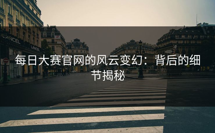 每日大赛官网的风云变幻：背后的细节揭秘