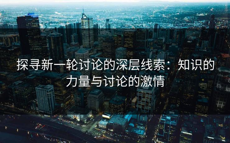 探寻新一轮讨论的深层线索：知识的力量与讨论的激情