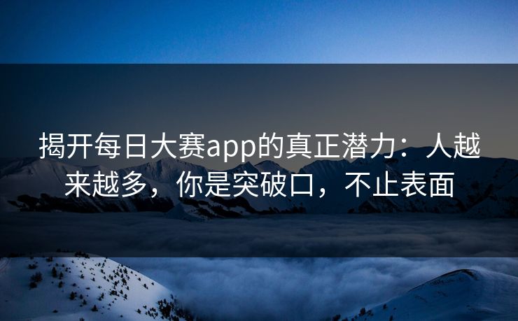 揭开每日大赛app的真正潜力：人越来越多，你是突破口，不止表面