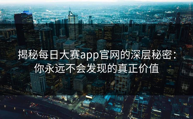 揭秘每日大赛app官网的深层秘密：你永远不会发现的真正价值