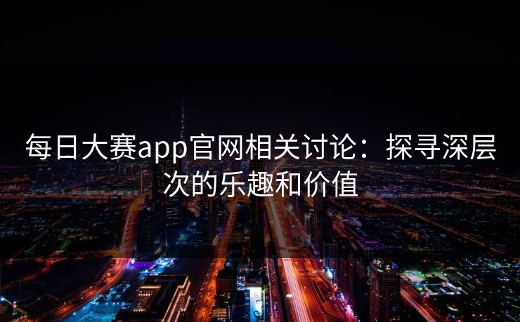 每日大赛app官网相关讨论：探寻深层次的乐趣和价值
