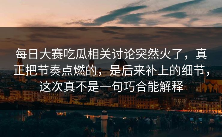 每日大赛吃瓜相关讨论突然火了，真正把节奏点燃的，是后来补上的细节，这次真不是一句巧合能解释