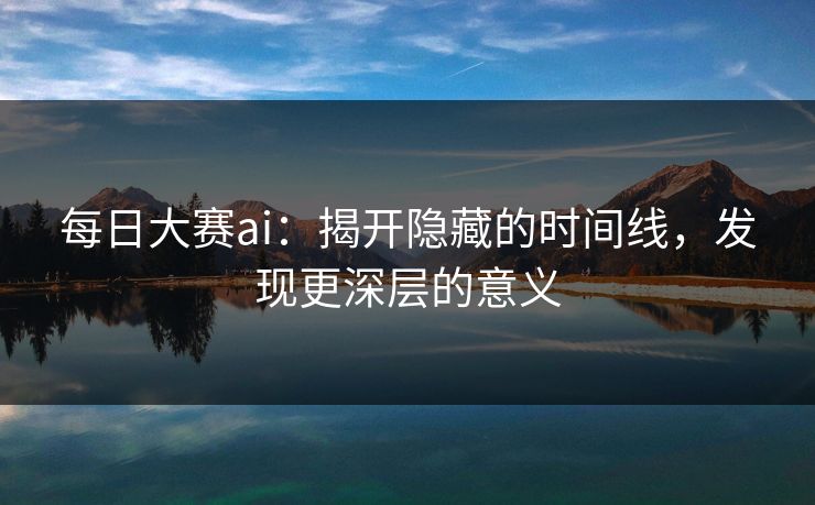 每日大赛ai：揭开隐藏的时间线，发现更深层的意义