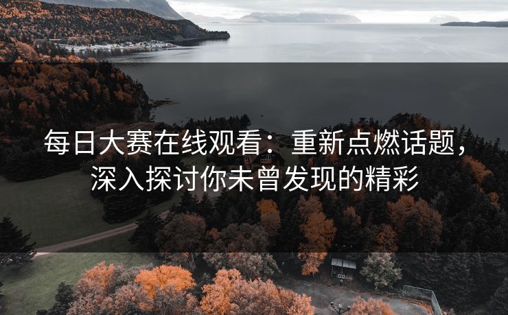 每日大赛在线观看:重新点燃话题,深入探讨你未曾发现的精彩
