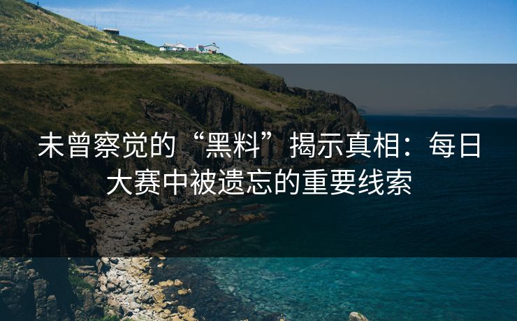 未曾察觉的“黑料”揭示真相:每日大赛中被遗忘的重要线索
