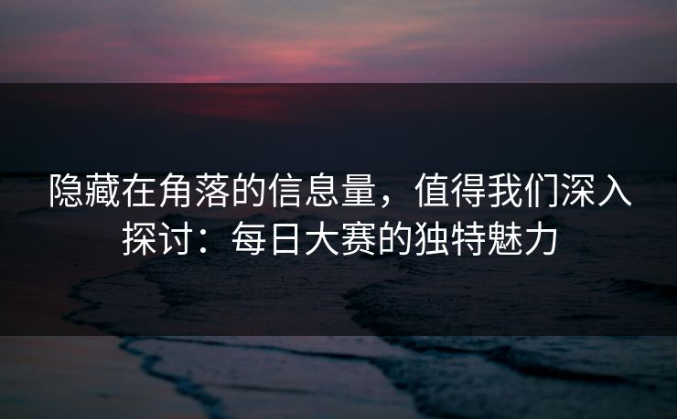 隐藏在角落的信息量，值得我们深入探讨：每日大赛的独特魅力