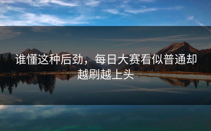 谁懂这种后劲,每日大赛看似普通却越刷越上头