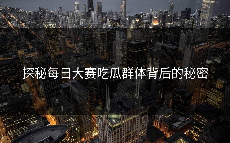探秘每日大赛吃瓜群体背后的秘密