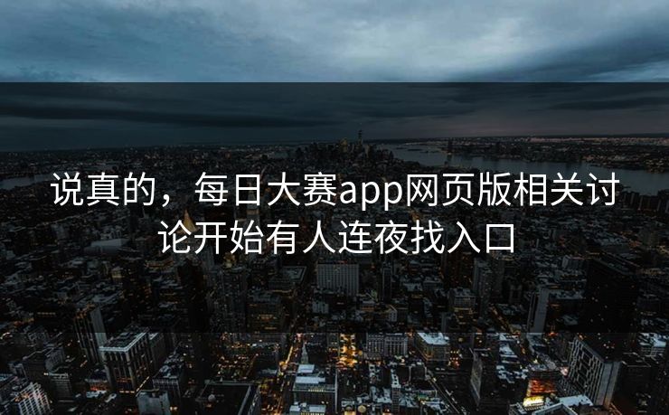 说真的，每日大赛app网页版相关讨论开始有人连夜找入口