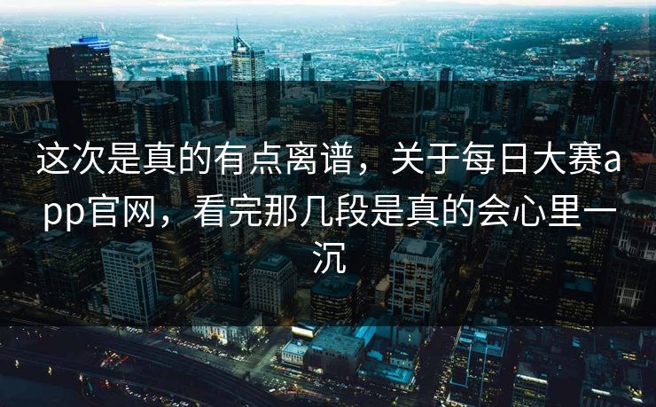 这次是真的有点离谱，关于每日大赛app官网，看完那几段是真的会心里一沉