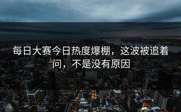每日大赛今日热度爆棚，这波被追着问，不是没有原因