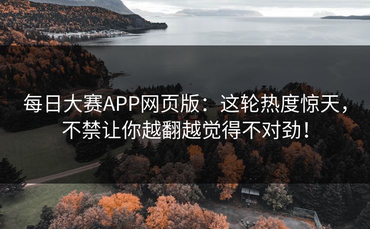 每日大赛APP网页版：这轮热度惊天，不禁让你越翻越觉得不对劲！