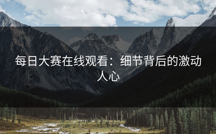 每日大赛在线观看：细节背后的激动人心