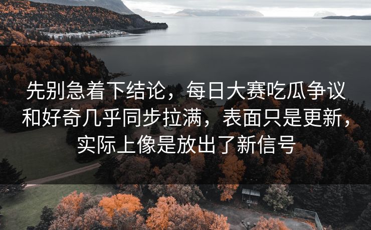 先别急着下结论，每日大赛吃瓜争议和好奇几乎同步拉满，表面只是更新，实际上像是放出了新信号