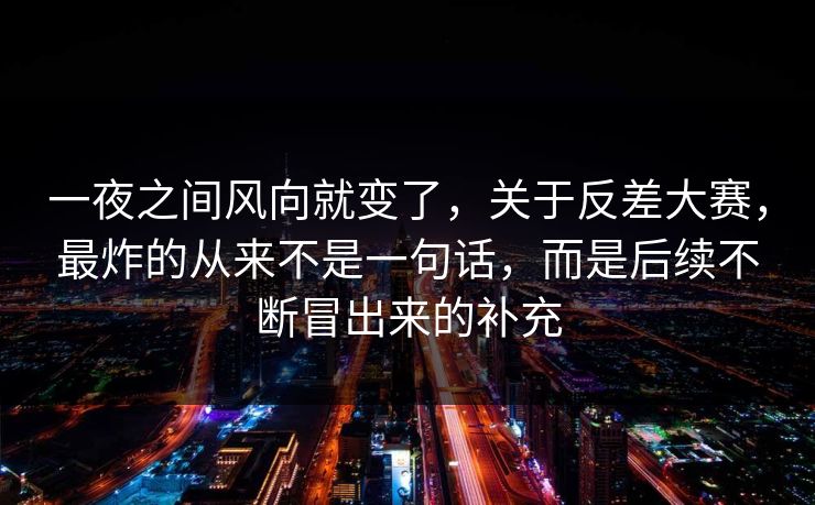 一夜之间风向就变了，关于反差大赛，最炸的从来不是一句话，而是后续不断冒出来的补充