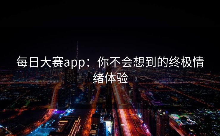 每日大赛app：你不会想到的终极情绪体验